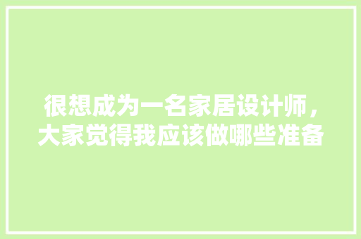 很想成为一名家居设计师，大家觉得我应该做哪些准备，家具装修前需要准备什么东西。 很想成为一名家居设计师，大家觉得我应该做哪些准备，家具装修前需要准备什么东西。 二手房