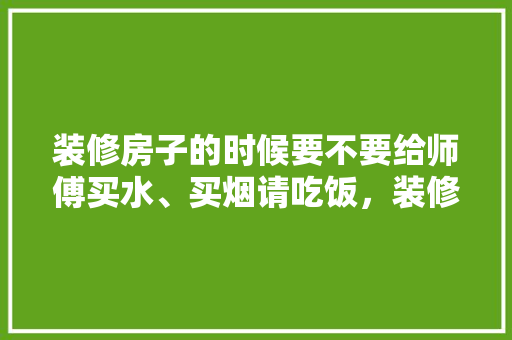 装修房子的时候要不要给师傅买水、买烟请吃饭，装修给工人准备什么烟比较好。 装修房子的时候要不要给师傅买水、买烟请吃饭，装修给工人准备什么烟比较好。 家居设计