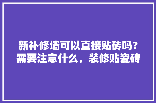 新补修墙可以直接贴砖吗？需要注意什么，装修贴瓷砖前要准备什么东西。 新补修墙可以直接贴砖吗？需要注意什么，装修贴瓷砖前要准备什么东西。 二手房