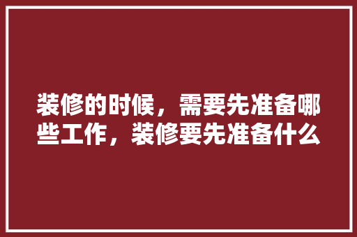装修的时候，需要先准备哪些工作，装修要先准备什么材料。 装修的时候，需要先准备哪些工作，装修要先准备什么材料。 买房须知