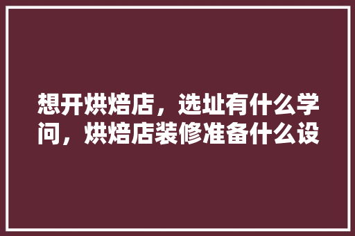 想开烘焙店，选址有什么学问，烘焙店装修准备什么设备。 想开烘焙店，选址有什么学问，烘焙店装修准备什么设备。 家居装饰