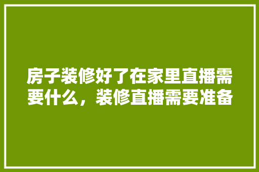 房子装修好了在家里直播需要什么，装修直播需要准备什么东西。 房子装修好了在家里直播需要什么，装修直播需要准备什么东西。 家居装饰