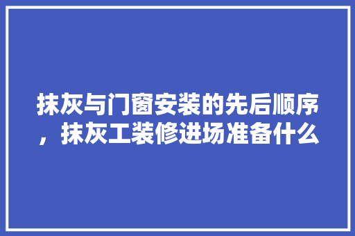 抹灰与门窗安装的先后顺序，抹灰工装修进场准备什么东西。 抹灰与门窗安装的先后顺序，抹灰工装修进场准备什么东西。 买房须知