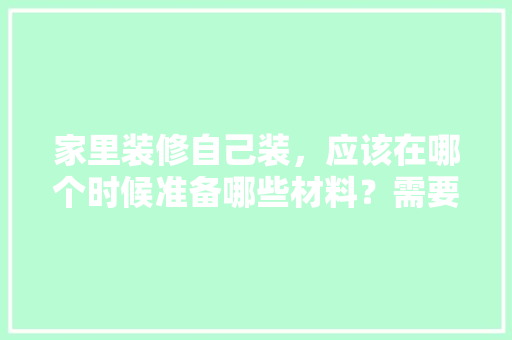 家里装修自己装，应该在哪个时候准备哪些材料？需要几个月时间，房子装修之前做什么准备工作。 家里装修自己装，应该在哪个时候准备哪些材料？需要几个月时间，房子装修之前做什么准备工作。 家居装饰