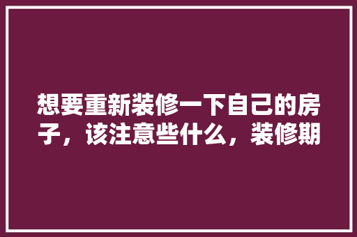 想要重新装修一下自己的房子，该注意些什么，装修期间准备什么材料好。 想要重新装修一下自己的房子，该注意些什么，装修期间准备什么材料好。 家居装饰