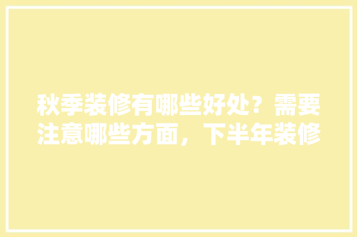 秋季装修有哪些好处？需要注意哪些方面，下半年装修准备什么好。 秋季装修有哪些好处？需要注意哪些方面，下半年装修准备什么好。 家居装饰