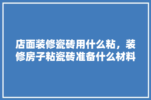店面装修瓷砖用什么粘，装修房子粘瓷砖准备什么材料。 店面装修瓷砖用什么粘，装修房子粘瓷砖准备什么材料。 买房须知
