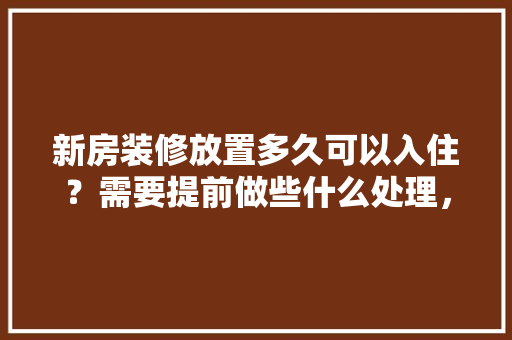 新房装修放置多久可以入住？需要提前做些什么处理，新房装修时提前准备什么东西。 新房装修放置多久可以入住？需要提前做些什么处理，新房装修时提前准备什么东西。 家居装饰