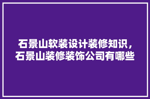 石景山软装设计装修知识，石景山装修装饰公司有哪些。 石景山软装设计装修知识，石景山装修装饰公司有哪些。 装修知识