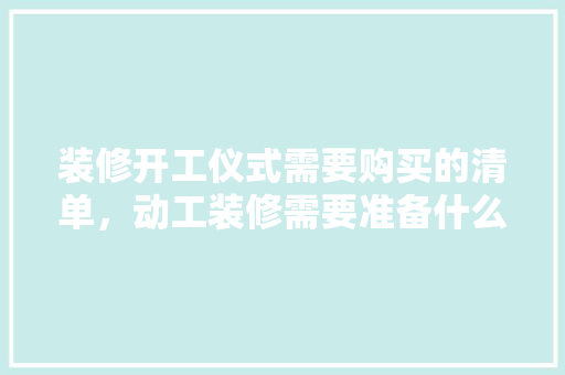 装修开工仪式需要购买的清单，动工装修需要准备什么东西。 装修开工仪式需要购买的清单，动工装修需要准备什么东西。 家居装饰