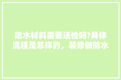 防水材料需要送检吗?具体流程是怎样的，装修做防水准备什么工作好。 防水材料需要送检吗?具体流程是怎样的，装修做防水准备什么工作好。 家居设计