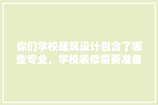 你们学校建筑设计包含了哪些专业，学校装修需要准备什么东西。 你们学校建筑设计包含了哪些专业，学校装修需要准备什么东西。 家居设计