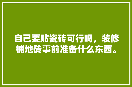 自己要贴瓷砖可行吗，装修铺地砖事前准备什么东西。 自己要贴瓷砖可行吗，装修铺地砖事前准备什么东西。 二手房