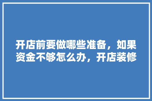 开店前要做哪些准备，如果资金不够怎么办，开店装修前要做什么准备工作。 开店前要做哪些准备，如果资金不够怎么办，开店装修前要做什么准备工作。 二手房