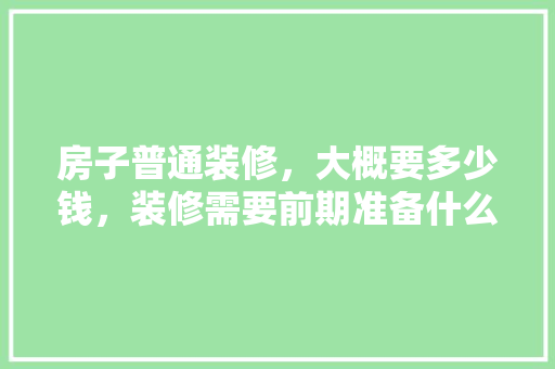 房子普通装修，大概要多少钱，装修需要前期准备什么东西。 房子普通装修，大概要多少钱，装修需要前期准备什么东西。 二手房