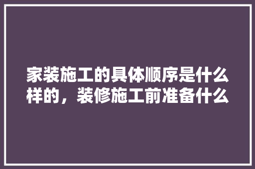 家装施工的具体顺序是什么样的，装修施工前准备什么工作呢。 家装施工的具体顺序是什么样的，装修施工前准备什么工作呢。 家居设计