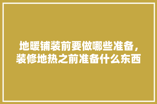 地暖铺装前要做哪些准备，装修地热之前准备什么东西。 地暖铺装前要做哪些准备，装修地热之前准备什么东西。 家居设计
