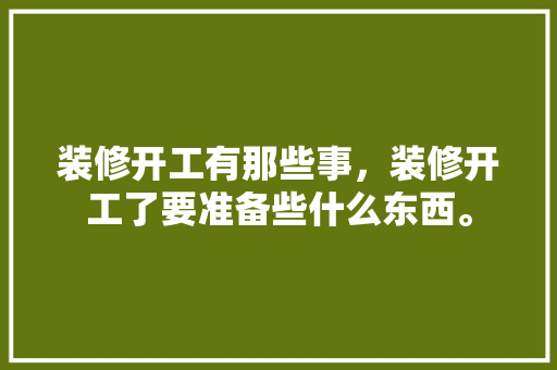 装修开工有那些事，装修开工了要准备些什么东西。 装修开工有那些事，装修开工了要准备些什么东西。 装修知识