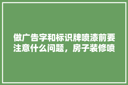 做广告字和标识牌喷漆前要注意什么问题，房子装修喷漆前准备什么东西。 做广告字和标识牌喷漆前要注意什么问题，房子装修喷漆前准备什么东西。 装修知识
