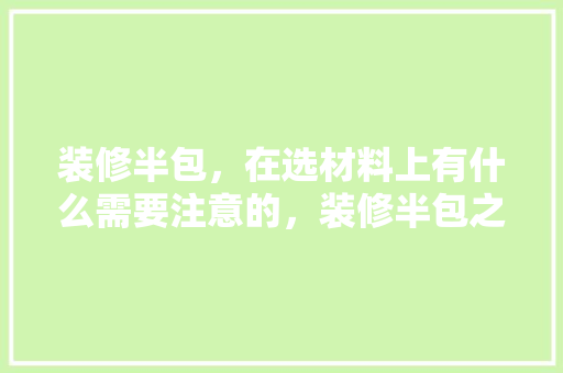 装修半包，在选材料上有什么需要注意的，装修半包之后要准备什么东西。 装修半包，在选材料上有什么需要注意的，装修半包之后要准备什么东西。 买房须知