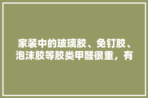 家装中的玻璃胶、免钉胶、泡沫胶等胶类甲醛很重，有没有更环保的东西代替它们呢，装修前准备什么胶水好呢。 家装中的玻璃胶、免钉胶、泡沫胶等胶类甲醛很重，有没有更环保的东西代替它们呢，装修前准备什么胶水好呢。 家居设计