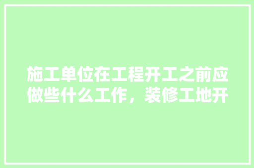 施工单位在工程开工之前应做些什么工作，装修工地开工前准备什么东西。 施工单位在工程开工之前应做些什么工作，装修工地开工前准备什么东西。 买房须知