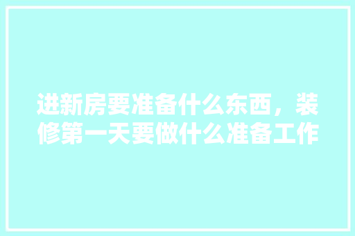进新房要准备什么东西，装修第一天要做什么准备工作。 进新房要准备什么东西，装修第一天要做什么准备工作。 二手房