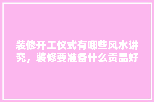 装修开工仪式有哪些风水讲究，装修要准备什么贡品好呢图片。 装修开工仪式有哪些风水讲究，装修要准备什么贡品好呢图片。 家居装饰