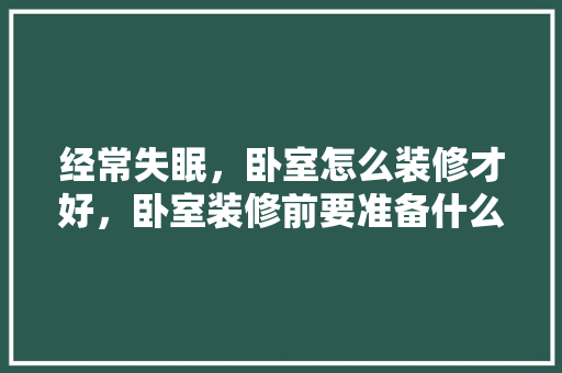 经常失眠，卧室怎么装修才好，卧室装修前要准备什么东西。 经常失眠，卧室怎么装修才好，卧室装修前要准备什么东西。 装修知识