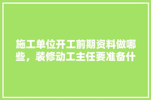 施工单位开工前期资料做哪些，装修动工主任要准备什么东西。 施工单位开工前期资料做哪些，装修动工主任要准备什么东西。 家居设计