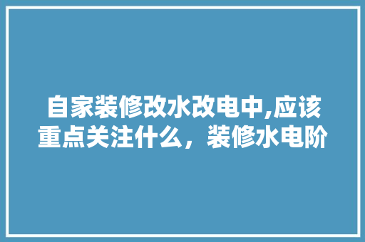 自家装修改水改电中,应该重点关注什么，装修水电阶段准备什么东西。 自家装修改水改电中,应该重点关注什么，装修水电阶段准备什么东西。 装修知识