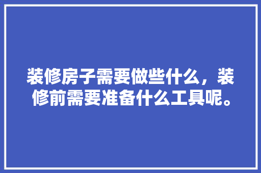 装修房子需要做些什么，装修前需要准备什么工具呢。 装修房子需要做些什么，装修前需要准备什么工具呢。 家居设计