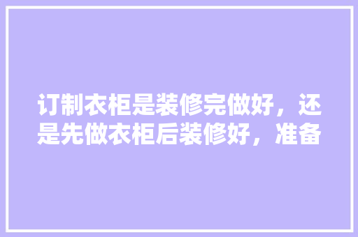 订制衣柜是装修完做好，还是先做衣柜后装修好，准备买房为什么要先装修房子。 订制衣柜是装修完做好，还是先做衣柜后装修好，准备买房为什么要先装修房子。 家居装饰