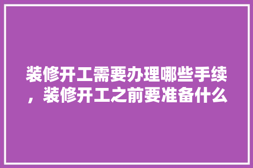 装修开工需要办理哪些手续，装修开工之前要准备什么东西。 装修开工需要办理哪些手续，装修开工之前要准备什么东西。 家居装饰