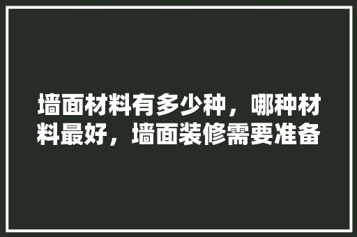 墙面材料有多少种，哪种材料最好，墙面装修需要准备什么材料。 墙面材料有多少种，哪种材料最好，墙面装修需要准备什么材料。 家居设计