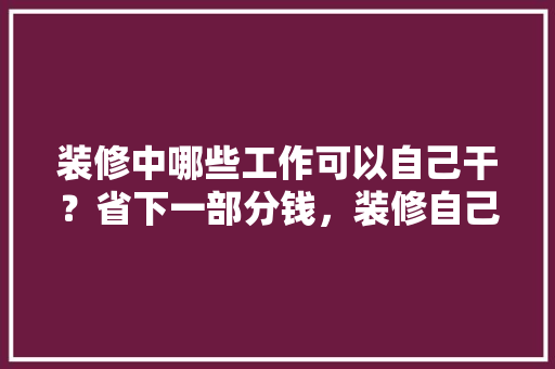 装修中哪些工作可以自己干？省下一部分钱，装修自己要准备什么工具呢。 装修中哪些工作可以自己干？省下一部分钱，装修自己要准备什么工具呢。 家居装饰