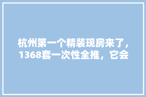 杭州第一个精装现房来了，1368套一次性全推，它会万人摇吗，精装修现房还要准备什么东西。 杭州第一个精装现房来了，1368套一次性全推，它会万人摇吗，精装修现房还要准备什么东西。 买房须知