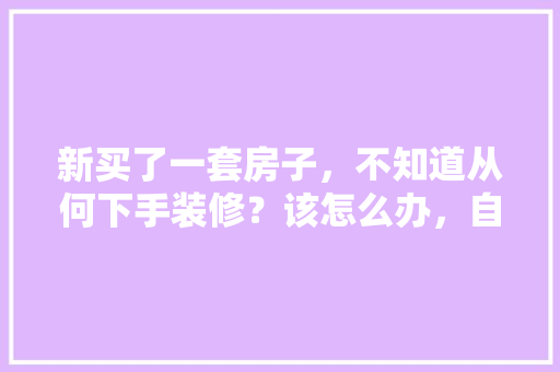 新买了一套房子，不知道从何下手装修？该怎么办，自己在家装修前准备什么东西。 新买了一套房子，不知道从何下手装修？该怎么办，自己在家装修前准备什么东西。 装修知识
