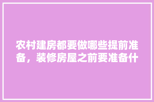 农村建房都要做哪些提前准备，装修房屋之前要准备什么东西。 农村建房都要做哪些提前准备，装修房屋之前要准备什么东西。 装修知识