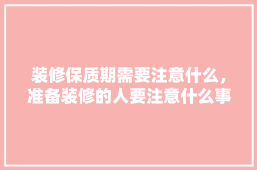 装修保质期需要注意什么，准备装修的人要注意什么事项。 装修保质期需要注意什么，准备装修的人要注意什么事项。 家居装饰