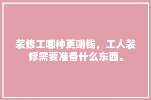 装修工哪种更赚钱，工人装修需要准备什么东西。 装修工哪种更赚钱，工人装修需要准备什么东西。 二手房