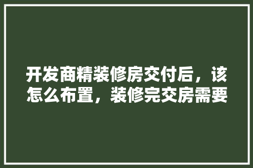 开发商精装修房交付后，该怎么布置，装修完交房需要准备什么东西。 开发商精装修房交付后，该怎么布置，装修完交房需要准备什么东西。 家居装饰