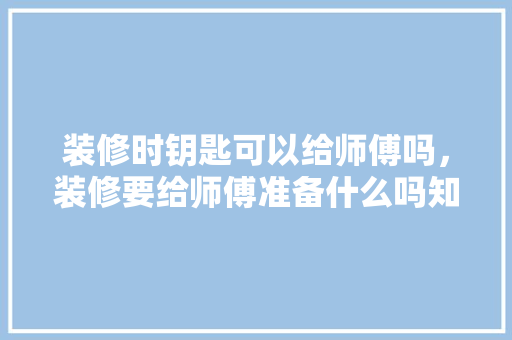 装修时钥匙可以给师傅吗，装修要给师傅准备什么吗知乎。 装修时钥匙可以给师傅吗，装修要给师傅准备什么吗知乎。 家居装饰