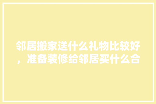 邻居搬家送什么礼物比较好，准备装修给邻居买什么合适。 邻居搬家送什么礼物比较好，准备装修给邻居买什么合适。 买房须知