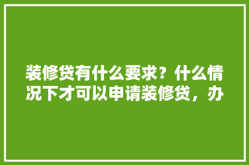 装修贷有什么要求？什么情况下才可以申请装修贷，办装修贷需要什么。 装修贷有什么要求？什么情况下才可以申请装修贷，办装修贷需要什么。 家居设计