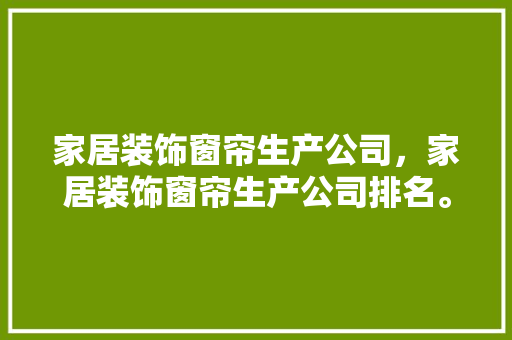 家居装饰窗帘生产公司，家居装饰窗帘生产公司排名。 家居装饰窗帘生产公司，家居装饰窗帘生产公司排名。 家居装饰