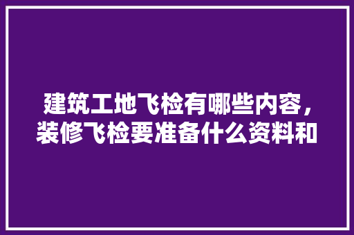建筑工地飞检有哪些内容，装修飞检要准备什么资料和材料。 建筑工地飞检有哪些内容，装修飞检要准备什么资料和材料。 家居装饰