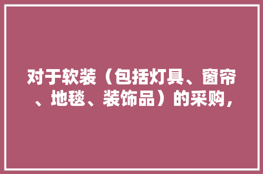 对于软装（包括灯具、窗帘、地毯、装饰品）的采购，您觉得最麻烦的是什么，装修采购需要准备什么资料。 对于软装（包括灯具、窗帘、地毯、装饰品）的采购，您觉得最麻烦的是什么，装修采购需要准备什么资料。 买房须知