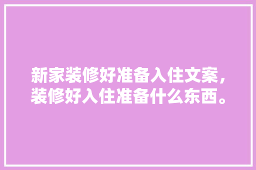 新家装修好准备入住文案，装修好入住准备什么东西。 新家装修好准备入住文案，装修好入住准备什么东西。 装修知识