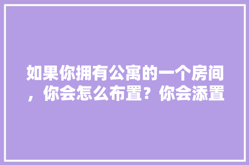 如果你拥有公寓的一个房间，你会怎么布置？你会添置哪些装饰物，公寓装修需要准备什么东西。 如果你拥有公寓的一个房间，你会怎么布置？你会添置哪些装饰物，公寓装修需要准备什么东西。 家居装饰